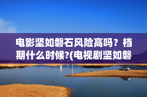 电影坚如磐石风险高吗？档期什么时候?(电视剧坚如磐石)
