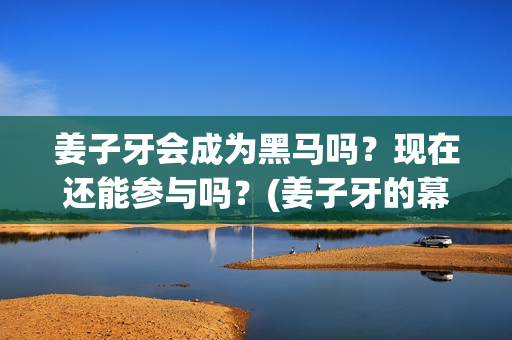 姜子牙会成为黑马吗？现在还能参与吗？(姜子牙的幕后黑手)