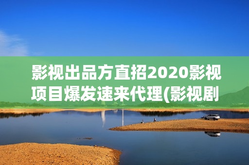 影视出品方直招2020影视项目爆发速来代理(影视剧出品方和制作方) 影视出品方直招2020影视项目爆发速来代理(影视剧出品方和制作方)