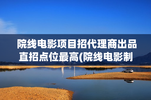  院线电影项目招代理商出品直招点位最高(院线电影制作要求)