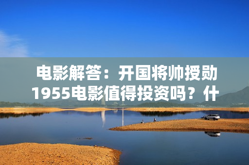  电影解答：开国将帅授勋1955电影值得投资吗？什么时间上映？