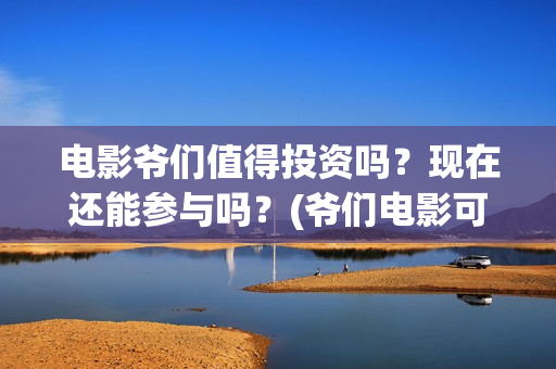 电影爷们值得投资吗?现在还能参与吗?(爷们电影可以投吗) 电影爷们值得投资吗?现在还能参与吗?(爷们电影可以投吗)