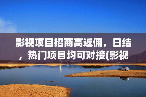 影视项目招商高返佣，日结，热门项目均可对接(影视招商公司)