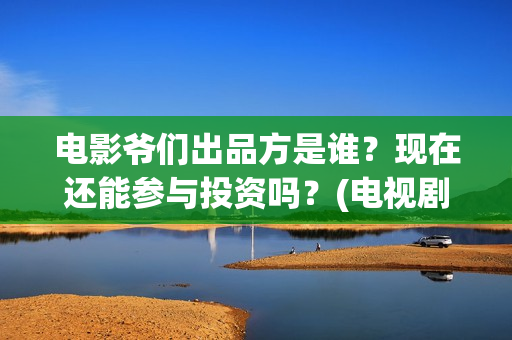 电影爷们出品方是谁？现在还能参与投资吗？(电视剧爷们导演)