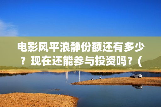 电影风平浪静份额还有多少?现在还能参与投资吗?(电影风平浪静ts) 电影风平浪静份额还有多少?现在还能参与投资吗?(电影风平浪静ts)