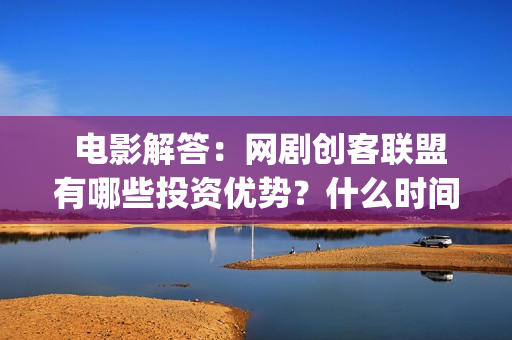  电影解答：网剧创客联盟有哪些投资优势？什么时间上映？(网民解析电影网)