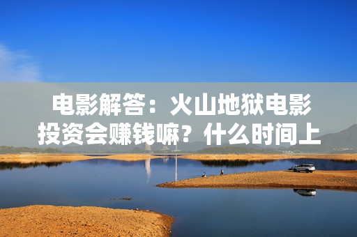  电影解答：火山地狱电影投资会赚钱嘛？什么时间上映？
