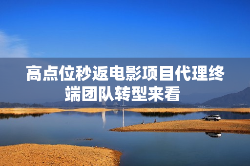 高点位秒返电影项目代理终端团队转型来看 高点位秒返电影项目代理终端团队转型来看