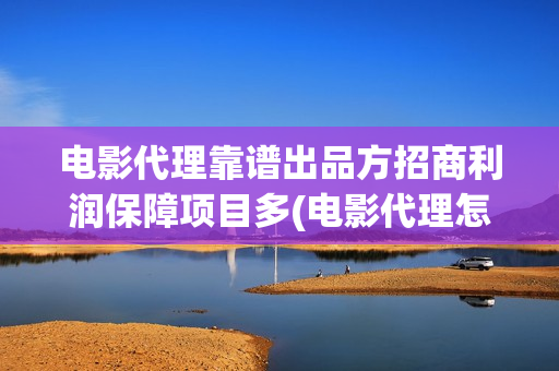 电影代理靠谱出品方招商利润保障项目多(电影代理怎么做)