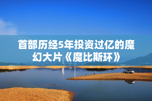 首部历经5年投资过亿的魔幻大片《魔比斯环》
