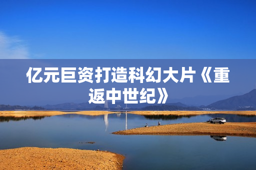 亿元巨资打造科幻大片《重返中世纪》