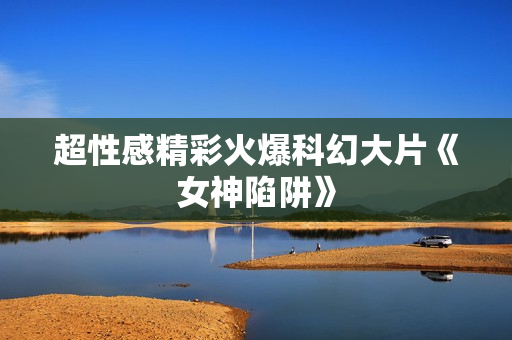 超性感精彩火爆科幻大片《女神陷阱》