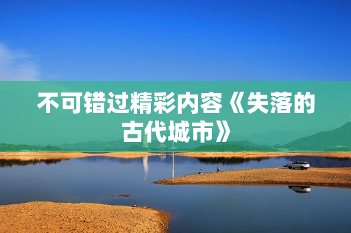 不可错过精彩内容《失落的古代城市》