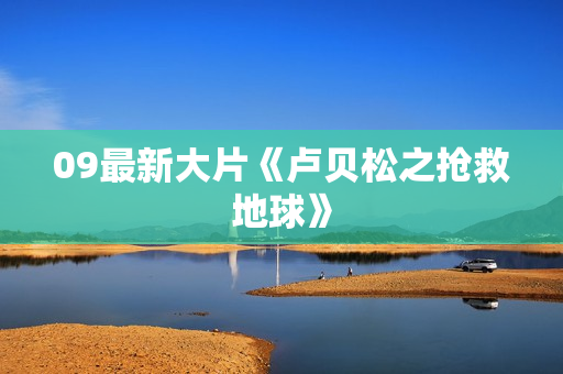 09最新大片《卢贝松之抢救地球》