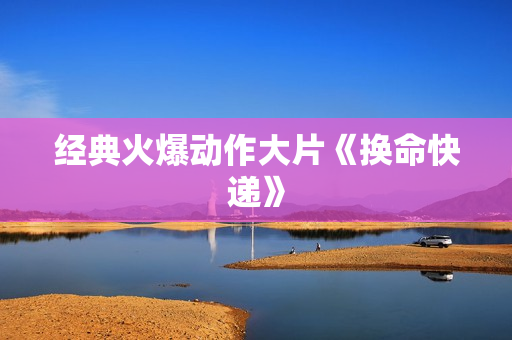 经典火爆动作大片《换命快递》