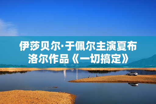 伊莎贝尔·于佩尔主演夏布洛尔作品《一切搞定》
