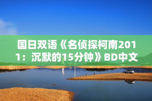 国日双语《名侦探柯南2011：沉默的15分钟》BD中文字幕