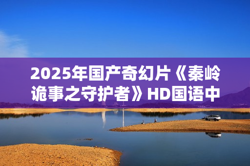 2025年国产奇幻片《秦岭诡事之守护者》HD国语中字