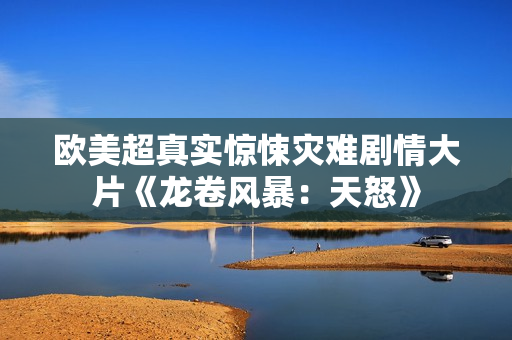 欧美超真实惊悚灾难剧情大片《龙卷风暴：天怒》