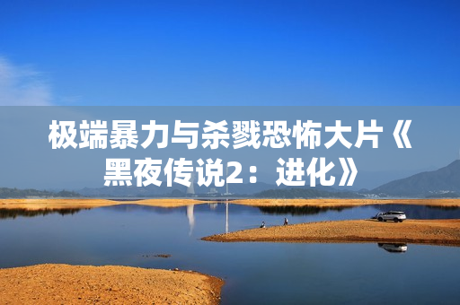 极端暴力与杀戮恐怖大片《黑夜传说2：进化》