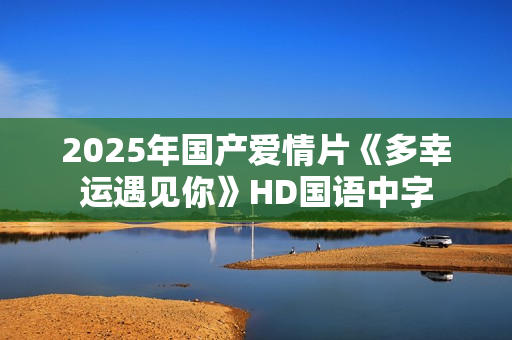 2025年国产爱情片《多幸运遇见你》HD国语中字