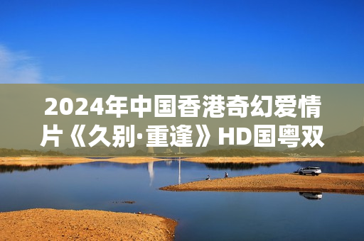 2024年中国香港奇幻爱情片《久别·重逢》HD国粤双语中字