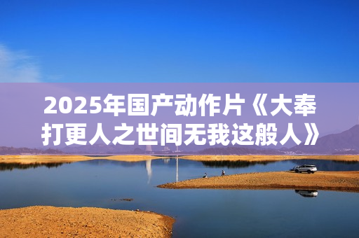 2025年国产动作片《大奉打更人之世间无我这般人》HD国语中字