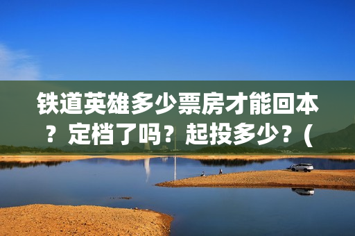 铁道英雄多少票房才能回本？定档了吗？起投多少？(铁道英雄能投吗)