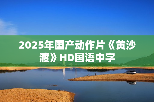 2025年国产动作片《黄沙渡》HD国语中字
