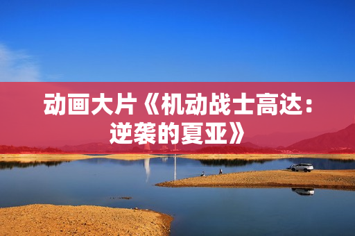 动画大片《机动战士高达：逆袭的夏亚》