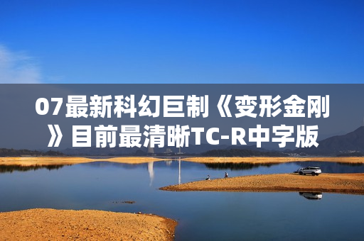 07最新科幻巨制《变形金刚》目前最清晰TC-R中字版