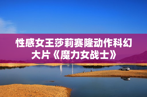 性感女王莎莉赛隆动作科幻大片《魔力女战士》