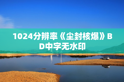 1024分辨率《尘封核爆》BD中字无水印