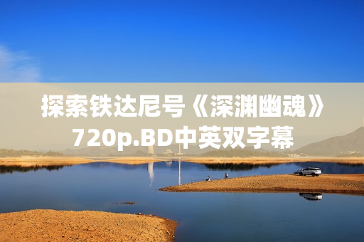 探索铁达尼号《深渊幽魂》720p.BD中英双字幕