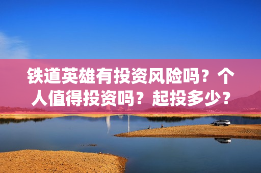 铁道英雄有投资风险吗？个人值得投资吗？起投多少？(铁道英雄投资成本多少?)