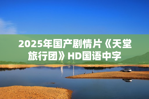 2025年国产剧情片《天堂旅行团》HD国语中字