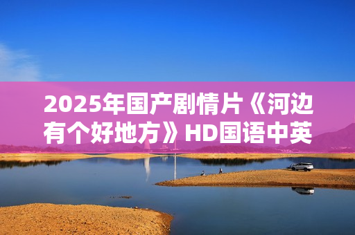2025年国产剧情片《河边有个好地方》HD国语中英双字