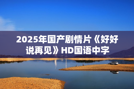 2025年国产剧情片《好好说再见》HD国语中字