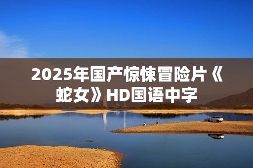2025年国产惊悚冒险片《蛇女》HD国语中字