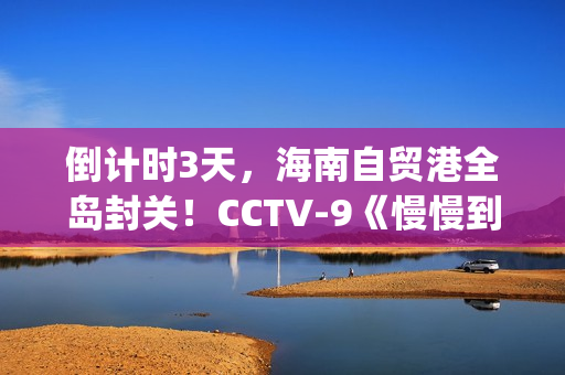 倒计时3天，海南自贸港全岛封关！CCTV-9《慢慢到达》今晚开播(倒计时两天海报)