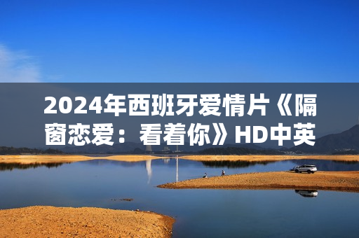2024年西班牙爱情片《隔窗恋爱：看着你》HD中英双字