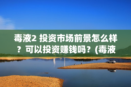 毒液2 投资市场前景怎么样？可以投资赚钱吗？(毒液2投资成本)