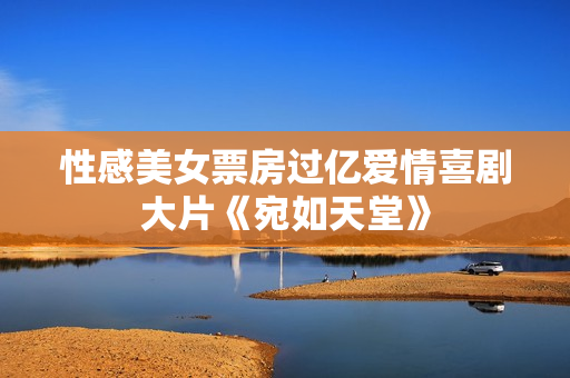 性感美女票房过亿爱情喜剧大片《宛如天堂》