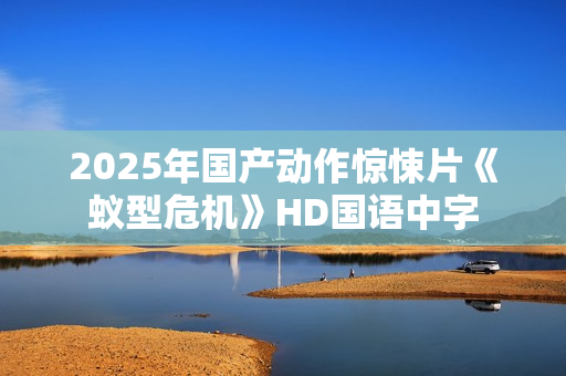 2025年国产动作惊悚片《蚁型危机》HD国语中字