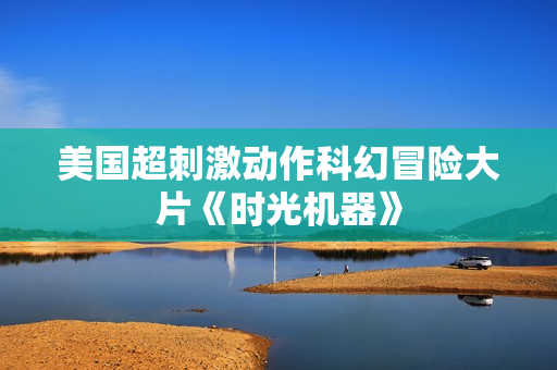 美国超刺激动作科幻冒险大片《时光机器》