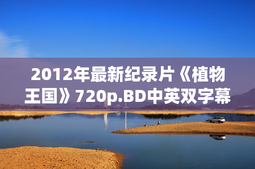 2012年最新纪录片《植物王国》720p.BD中英双字幕