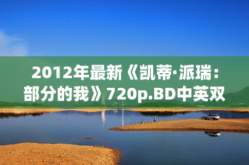 2012年最新《凯蒂·派瑞：部分的我》720p.BD中英双字幕