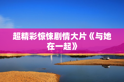 超精彩惊悚剧情大片《与她在一起》
