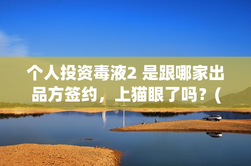 个人投资毒液2 是跟哪家出品方签约，上猫眼了吗？(毒液2腾讯投资)