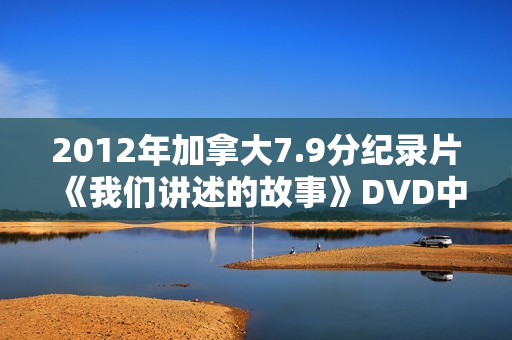 2012年加拿大7.9分纪录片《我们讲述的故事》DVD中英双字